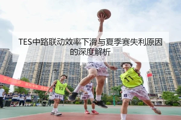 TES中路联动效率下滑与夏季赛失利原因的深度解析